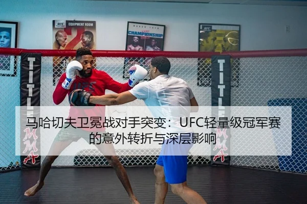 马哈切夫卫冕战对手突变：UFC轻量级冠军赛的意外转折与深层影响