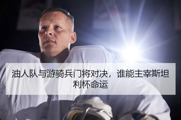 油人队与游骑兵门将对决，谁能主宰斯坦利杯命运